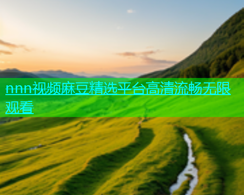 nnn视频麻豆精选平台高清流畅无限观看  第1张
