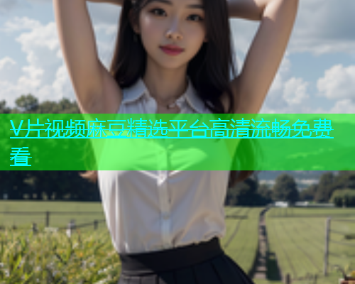 V片视频麻豆精选平台高清流畅免费看  第2张
