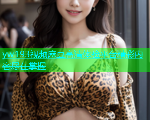 yw193视频麻豆高清体验平台精彩内容尽在掌握  第1张