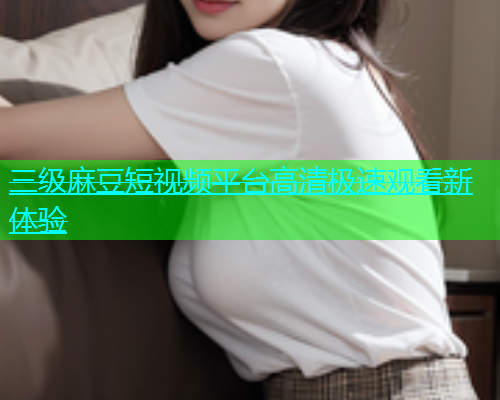 三级麻豆短视频平台高清极速观看新体验  第1张