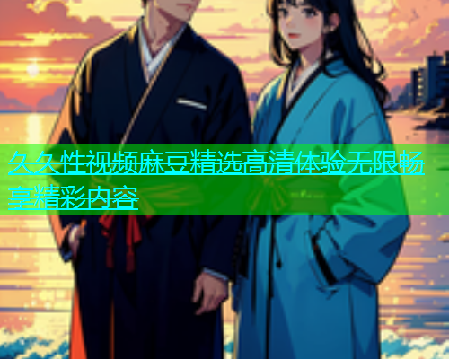 久久性视频麻豆精选高清体验无限畅享精彩内容  第1张
