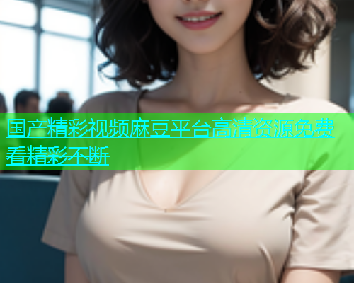 国产精彩视频麻豆平台高清资源免费看精彩不断  第1张
