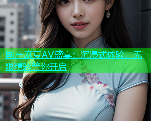 国产麻豆AV盛宴：沉浸式体验，无限精彩等你开启  第1张
