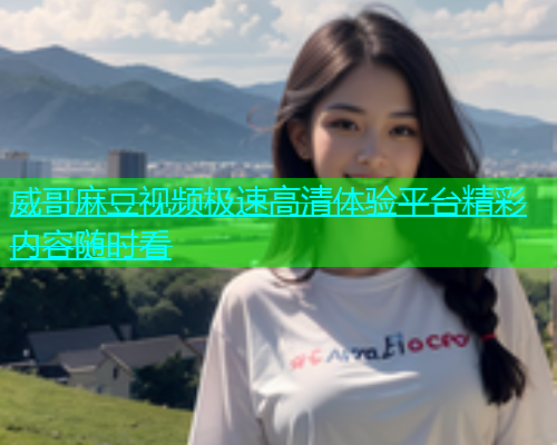 威哥麻豆视频极速高清体验平台精彩内容随时看  第1张