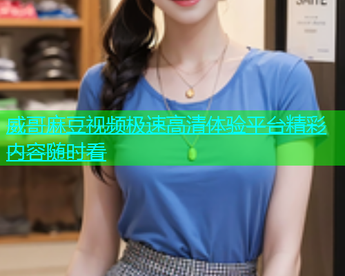 威哥麻豆视频极速高清体验平台精彩内容随时看  第2张