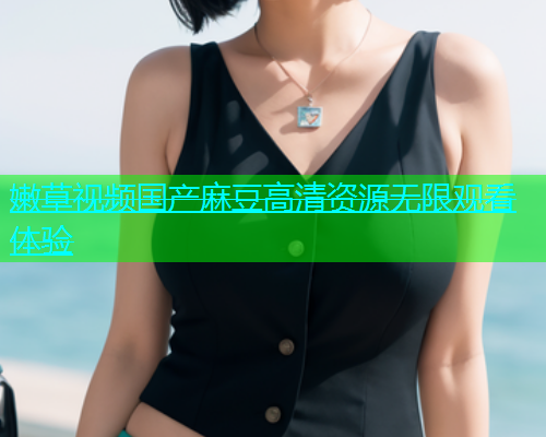 嫩草视频国产麻豆高清资源无限观看体验  第1张
