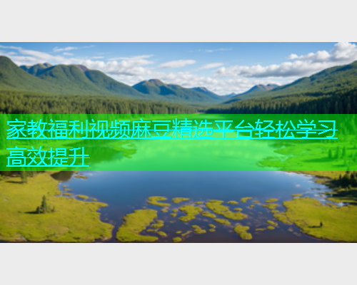 家教福利视频麻豆精选平台轻松学习高效提升  第1张