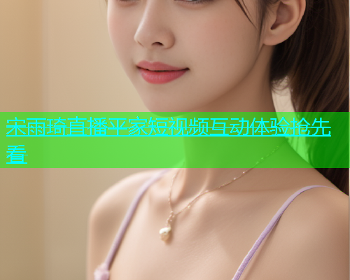 宋雨琦直播平家短视频互动体验抢先看  第1张