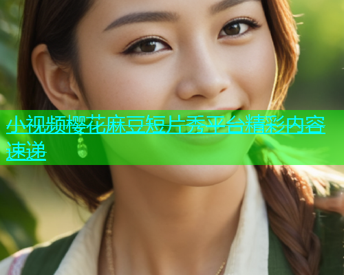 小视频樱花麻豆短片秀平台精彩内容速递  第1张