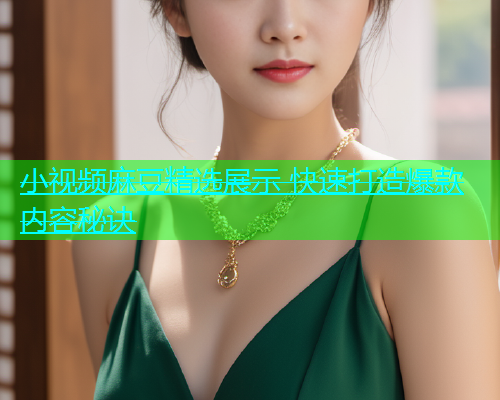 小视频麻豆精选展示 快速打造爆款内容秘诀  第1张