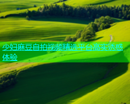 少妇麻豆自拍视频精选平台高实诱惑体验  第1张