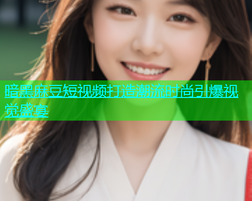 暗黑麻豆短视频打造潮流时尚引爆视觉盛宴  第1张