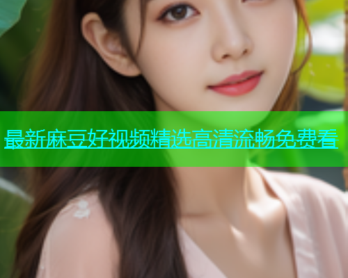 最新麻豆好视频精选高清流畅免费看  第1张