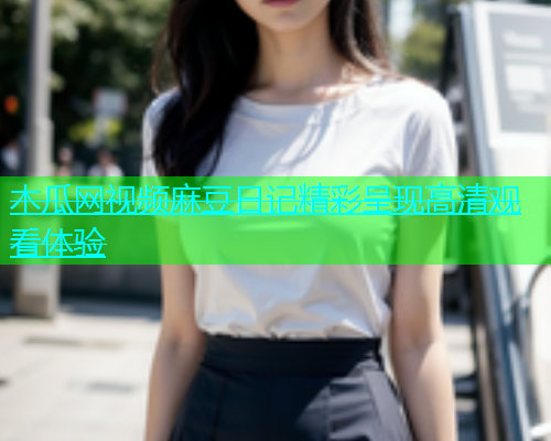 木瓜网视频麻豆日记精彩呈现高清观看体验  第1张