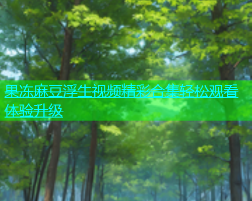 果冻麻豆浮生视频精彩合集轻松观看体验升级  第1张