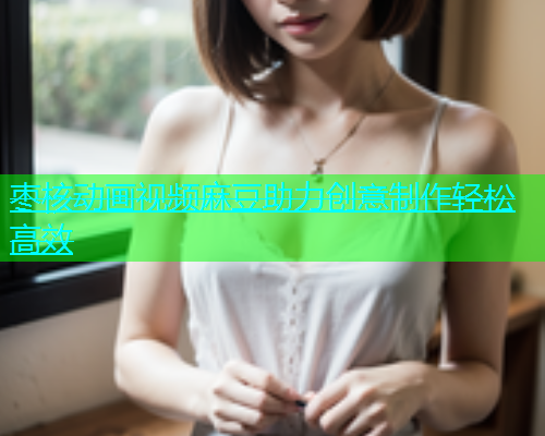 枣核动画视频麻豆助力创意制作轻松高效  第1张