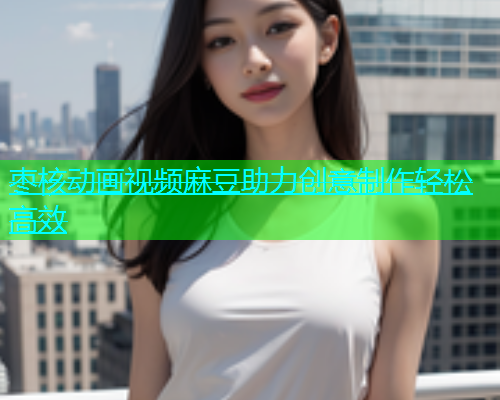 枣核动画视频麻豆助力创意制作轻松高效  第2张
