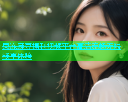 果冻麻豆福利视频平台高清流畅无限畅享体验  第1张