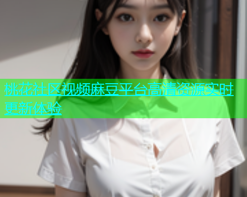 桃花社区视频麻豆平台高清资源实时更新体验  第1张