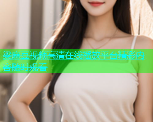梁麻豆视频高清在线播放平台精彩内容随时观看  第1张