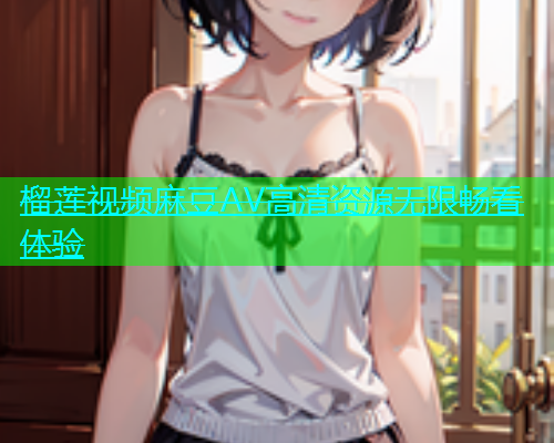 榴莲视频麻豆AV高清资源无限畅看体验  第1张