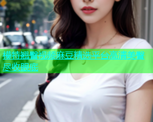 模特翘臀视频麻豆精选平台高清美臀尽收眼底  第1张