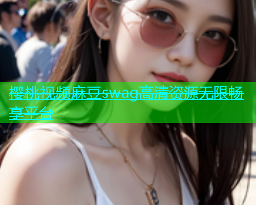 樱桃视频麻豆swag高清资源无限畅享平台  第1张