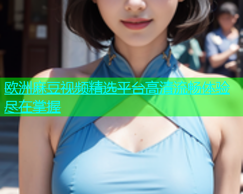 欧洲麻豆视频精选平台高清流畅体验尽在掌握  第1张