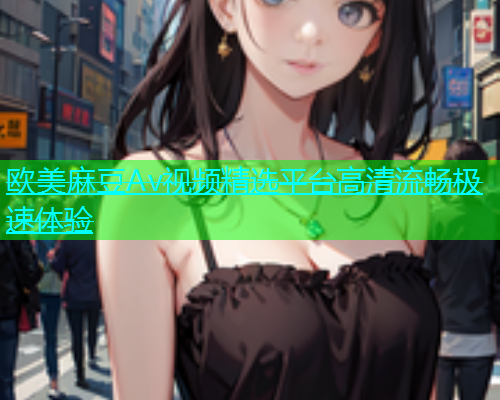 欧美麻豆Av视频精选平台高清流畅极速体验  第1张