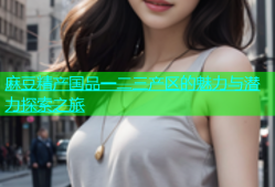 麻豆精产国品一二三产区的魅力与潜力探索之旅