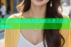 麻豆TV蕾丝视频高清福利免费无限观看体验