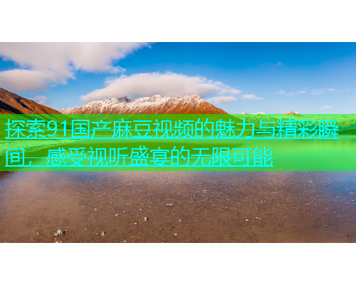 探索91国产麻豆视频的魅力与精彩瞬间，感受视听盛宴的无限可能  第1张