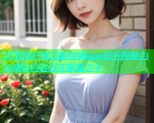 探索国产麻豆剧传媒app的无限魅力与精彩内容尽在掌握之中  第1张