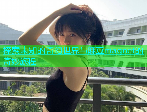 探索未知的奇幻世界与麻豆magnet的奇妙旅程  第1张