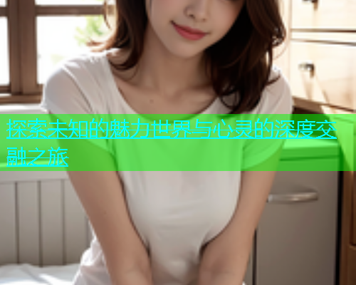 探索未知的魅力世界与心灵的深度交融之旅  第1张
