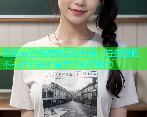 探索麻豆传媒的精彩世界，带你领略不一样的视听盛宴与独特魅力  第1张