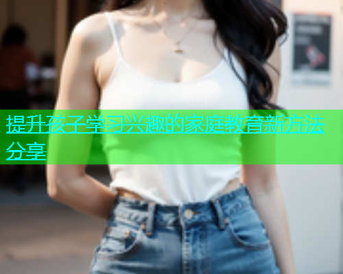 提升孩子学习兴趣的家庭教育新方法分享  第1张