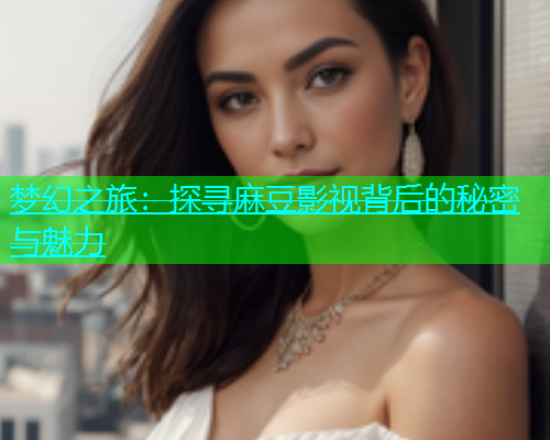 梦幻之旅：探寻麻豆影视背后的秘密与魅力  第2张