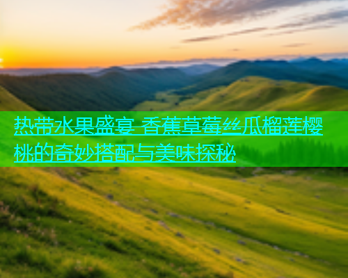热带水果盛宴 香蕉草莓丝瓜榴莲樱桃的奇妙搭配与美味探秘  第1张