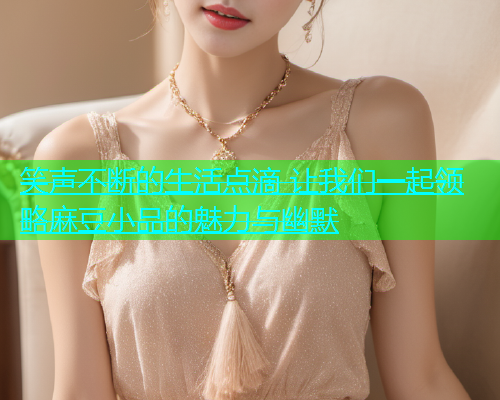 笑声不断的生活点滴 让我们一起领略麻豆小品的魅力与幽默  第1张