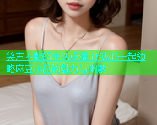 笑声不断的生活点滴 让我们一起领略麻豆小品的魅力与幽默  第2张