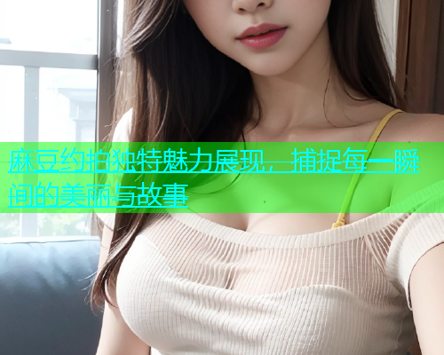 麻豆约拍独特魅力展现，捕捉每一瞬间的美丽与故事  第1张