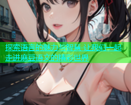 探索语言的魅力与智慧 让我们一起走进麻豆语文的精彩世界  第2张