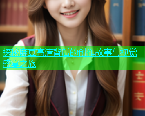 探秘麻豆高清背后的创作故事与视觉盛宴之旅  第2张