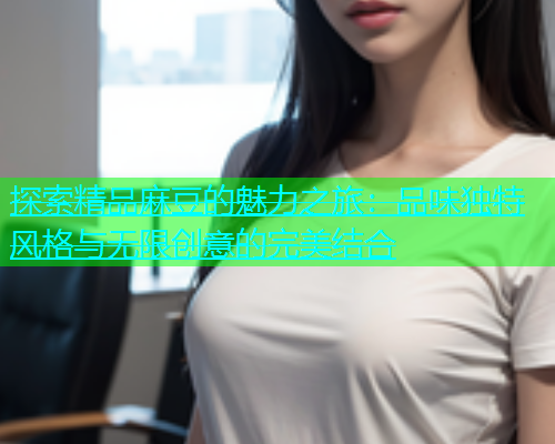 探索精品麻豆的魅力之旅：品味独特风格与无限创意的完美结合  第1张