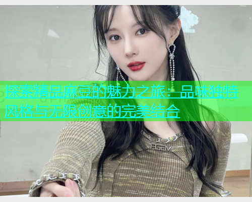 探索精品麻豆的魅力之旅：品味独特风格与无限创意的完美结合  第2张