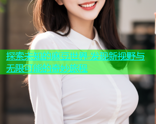 探索未知的麻豆世界 发现新视野与无限可能的奇妙旅程  第1张