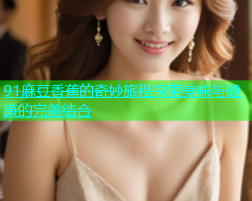 91麻豆香蕉的奇妙旅程探索美味与健康的完美结合  第1张