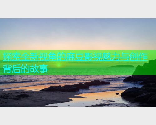 探索全新视角的麻豆影视魅力与创作背后的故事  第2张