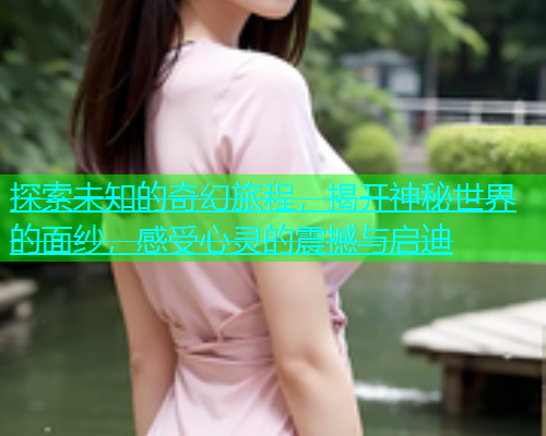 探索未知的奇幻旅程，揭开神秘世界的面纱，感受心灵的震撼与启迪  第1张